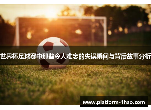 世界杯足球赛中那些令人难忘的失误瞬间与背后故事分析