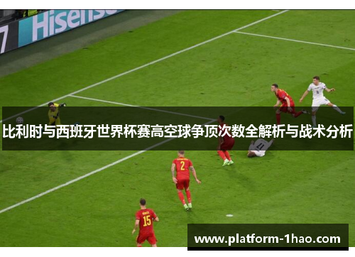 比利时与西班牙世界杯赛高空球争顶次数全解析与战术分析 比利时与西班牙世界杯赛高空球争顶次数全解析与战术分析