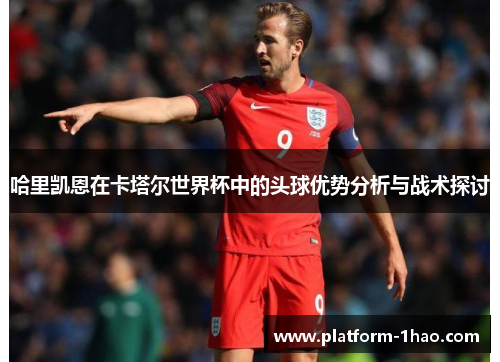 哈里凯恩在卡塔尔世界杯中的头球优势分析与战术探讨
