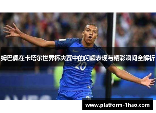 姆巴佩在卡塔尔世界杯决赛中的闪耀表现与精彩瞬间全解析 姆巴佩在卡塔尔世界杯决赛中的闪耀表现与精彩瞬间全解析