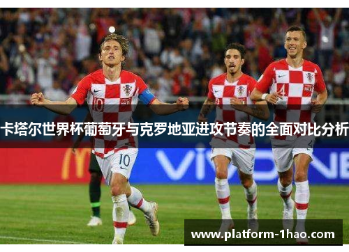 卡塔尔世界杯葡萄牙与克罗地亚进攻节奏的全面对比分析 卡塔尔世界杯葡萄牙与克罗地亚进攻节奏的全面对比分析