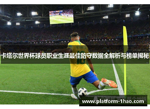 卡塔尔世界杯球员职业生涯最佳防守数据全解析与榜单揭秘 卡塔尔世界杯球员职业生涯最佳防守数据全解析与榜单揭秘