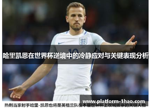 哈里凯恩在世界杯逆境中的冷静应对与关键表现分析