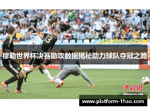 穆勒世界杯决赛助攻数据揭秘助力球队夺冠之路