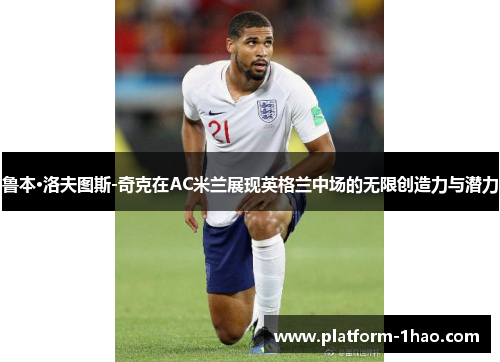 鲁本·洛夫图斯-奇克在AC米兰展现英格兰中场的无限创造力与潜力 鲁本·洛夫图斯-奇克在AC米兰展现英格兰中场的无限创造力与潜力