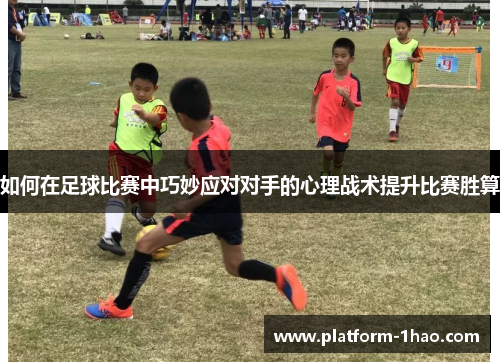 如何在足球比赛中巧妙应对对手的心理战术提升比赛胜算