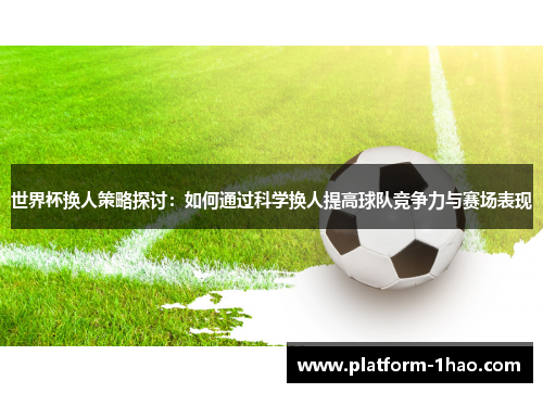 世界杯换人策略探讨：如何通过科学换人提高球队竞争力与赛场表现