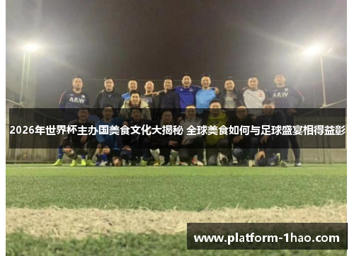 2026年世界杯主办国美食文化大揭秘 全球美食如何与足球盛宴相得益彰