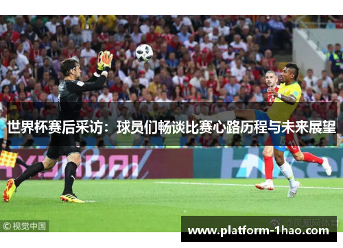 世界杯赛后采访：球员们畅谈比赛心路历程与未来展望