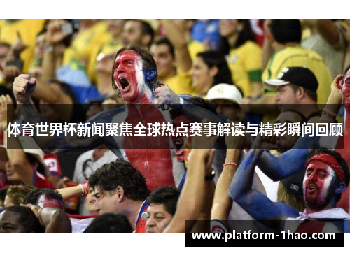 体育世界杯新闻聚焦全球热点赛事解读与精彩瞬间回顾