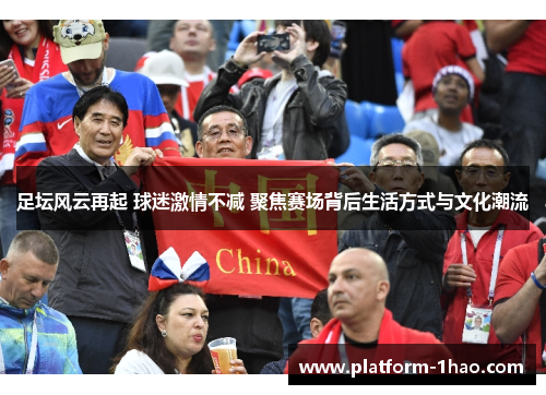 足坛风云再起 球迷激情不减 聚焦赛场背后生活方式与文化潮流 足坛风云再起 球迷激情不减 聚焦赛场背后生活方式与文化潮流