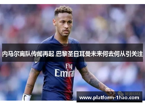 内马尔离队传闻再起 巴黎圣日耳曼未来何去何从引关注 内马尔离队传闻再起 巴黎圣日耳曼未来何去何从引关注