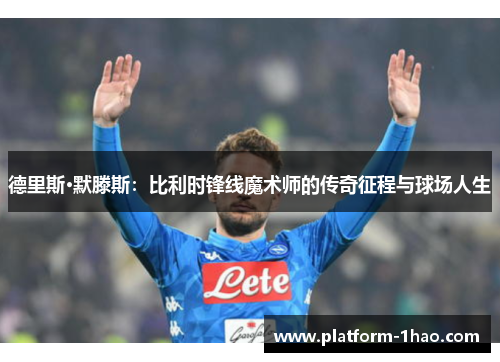 德里斯·默滕斯：比利时锋线魔术师的传奇征程与球场人生
