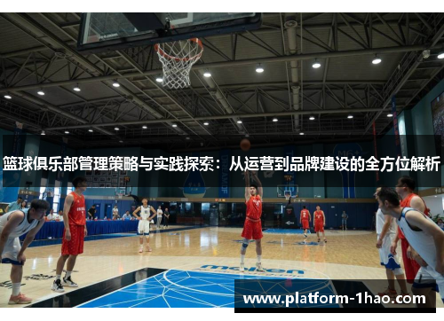 篮球俱乐部管理策略与实践探索：从运营到品牌建设的全方位解析