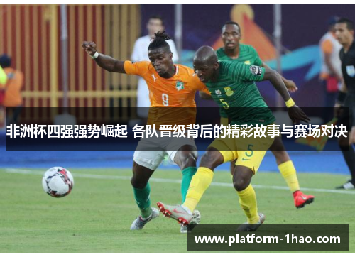 非洲杯四强强势崛起 各队晋级背后的精彩故事与赛场对决