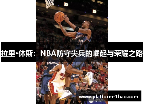 拉里·休斯:NBA防守尖兵的崛起与荣耀之路 拉里·休斯:NBA防守尖兵的崛起与荣耀之路