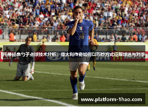 托蒂经典勺子点球技术分析：意大利传奇如何以巧妙方式征服球迷与对手