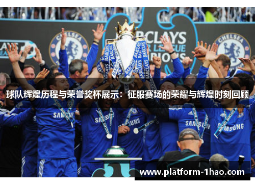 球队辉煌历程与荣誉奖杯展示：征服赛场的荣耀与辉煌时刻回顾