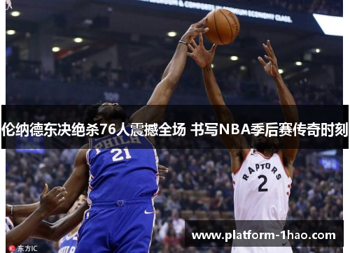 伦纳德东决绝杀76人震撼全场 书写NBA季后赛传奇时刻 伦纳德东决绝杀76人震撼全场 书写NBA季后赛传奇时刻