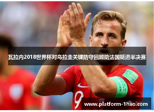 瓦拉内2018世界杯对乌拉圭关键防守回顾助法国挺进半决赛