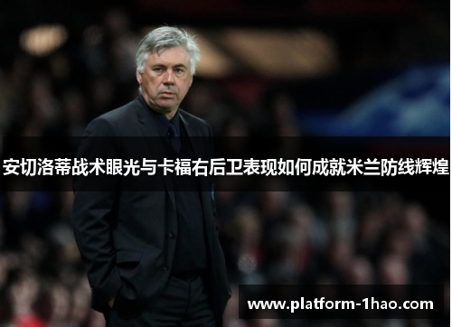 安切洛蒂战术眼光与卡福右后卫表现如何成就米兰防线辉煌