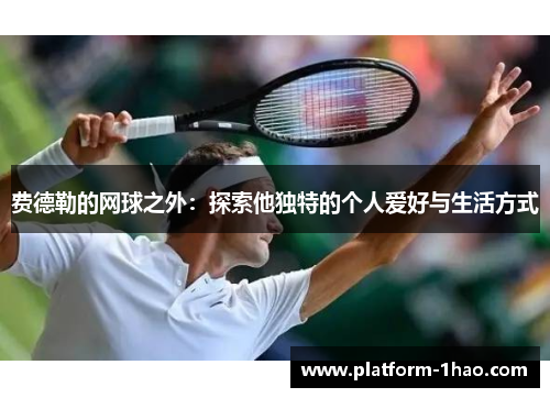 费德勒的网球之外：探索他独特的个人爱好与生活方式