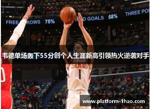 韦德单场轰下55分创个人生涯新高引领热火逆袭对手