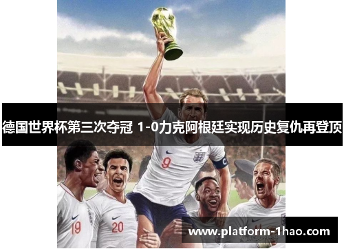 德国世界杯第三次夺冠 1-0力克阿根廷实现历史复仇再登顶