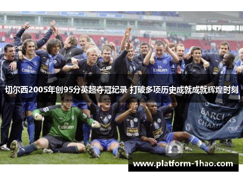 切尔西2005年创95分英超夺冠纪录 打破多项历史成就成就辉煌时刻 切尔西2005年创95分英超夺冠纪录 打破多项历史成就成就辉煌时刻