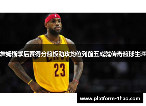 詹姆斯季后赛得分篮板助攻均位列前五成就传奇篮球生涯