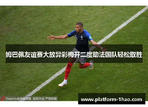 姆巴佩友谊赛大放异彩梅开二度助法国队轻松取胜