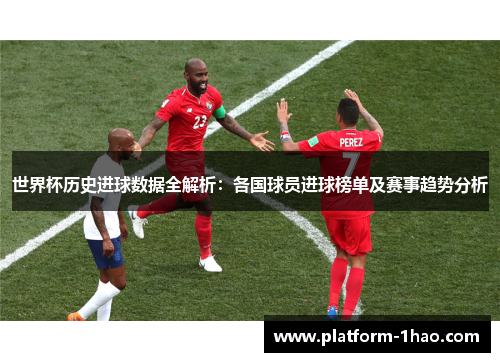 世界杯历史进球数据全解析：各国球员进球榜单及赛事趋势分析
