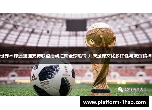 世界杯球迷跨国支持联盟活动汇聚全球热情 共庆足球文化多样性与友谊精神
