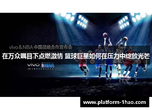 在万众瞩目下点燃激情 篮球巨星如何在压力中绽放光芒 在万众瞩目下点燃激情 篮球巨星如何在压力中绽放光芒