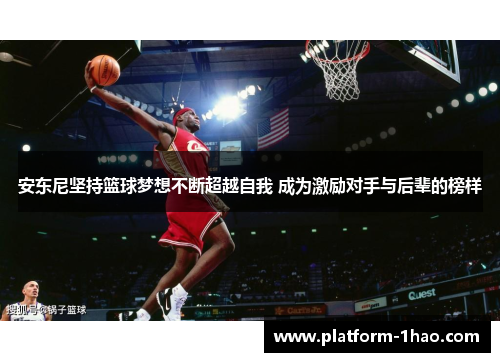 安东尼坚持篮球梦想不断超越自我 成为激励对手与后辈的榜样