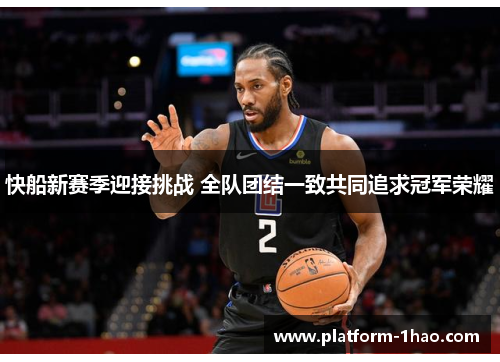 快船新赛季迎接挑战 全队团结一致共同追求冠军荣耀 快船新赛季迎接挑战 全队团结一致共同追求冠军荣耀