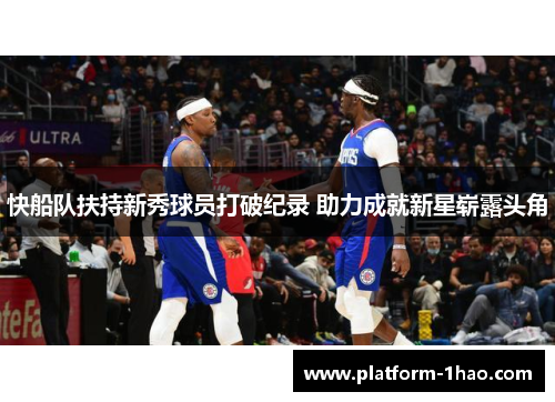 快船队扶持新秀球员打破纪录 助力成就新星崭露头角