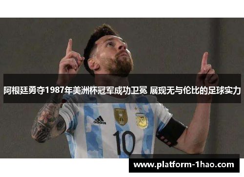 阿根廷勇夺1987年美洲杯冠军成功卫冕 展现无与伦比的足球实力