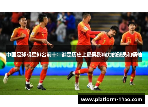 中国足球明星排名前十：谁是历史上最具影响力的球员和领袖