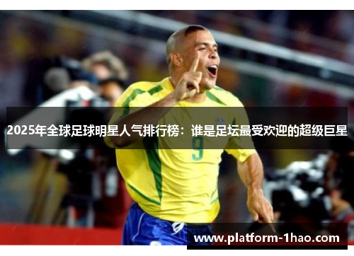 2025年全球足球明星人气排行榜:谁是足坛最受欢迎的超级巨星 2025年全球足球明星人气排行榜:谁是足坛最受欢迎的超级巨星