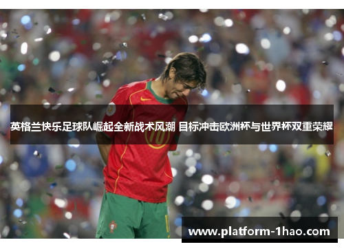 英格兰快乐足球队崛起全新战术风潮 目标冲击欧洲杯与世界杯双重荣耀