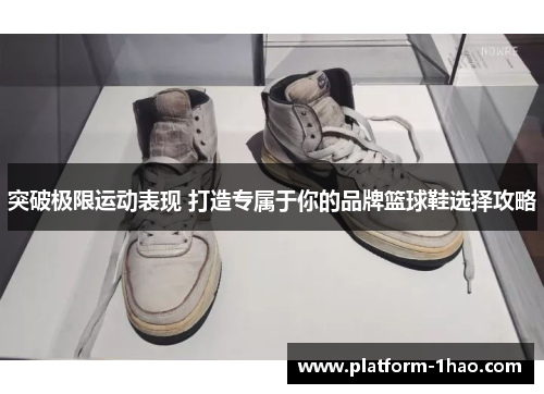 突破极限运动表现 打造专属于你的品牌篮球鞋选择攻略 突破极限运动表现 打造专属于你的品牌篮球鞋选择攻略