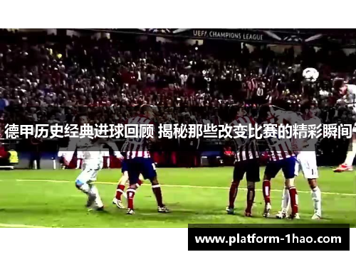 德甲历史经典进球回顾 揭秘那些改变比赛的精彩瞬间