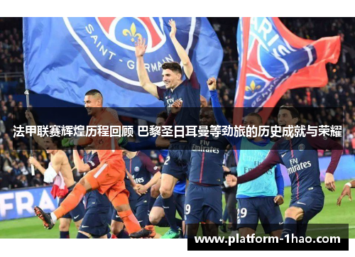 法甲联赛辉煌历程回顾 巴黎圣日耳曼等劲旅的历史成就与荣耀