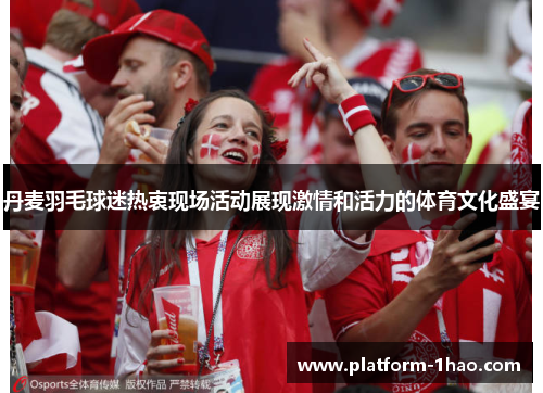 丹麦羽毛球迷热衷现场活动展现激情和活力的体育文化盛宴 丹麦羽毛球迷热衷现场活动展现激情和活力的体育文化盛宴