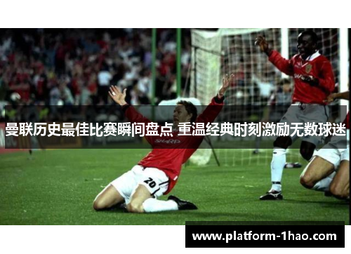 曼联历史最佳比赛瞬间盘点 重温经典时刻激励无数球迷 曼联历史最佳比赛瞬间盘点 重温经典时刻激励无数球迷