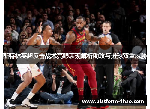 斯特林英超反击战术亮眼表现解析助攻与进球双重威胁