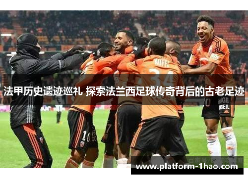法甲历史遗迹巡礼 探索法兰西足球传奇背后的古老足迹