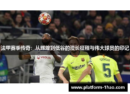 法甲赛季传奇：从辉煌到低谷的漫长征程与伟大球员的印记