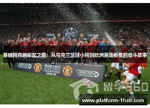 基辅阿森纳崛起之路：从乌克兰足球小将到欧洲赛场新星的奋斗故事